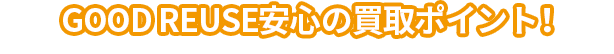 GOOD REUSE安心の買取ポイント！